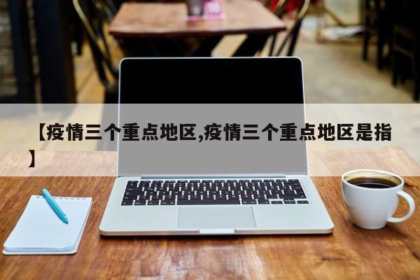 【疫情三个重点地区,疫情三个重点地区是指】