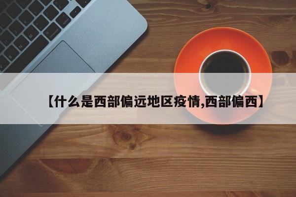 【什么是西部偏远地区疫情,西部偏西】