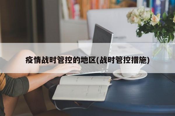 疫情战时管控的地区(战时管控措施)