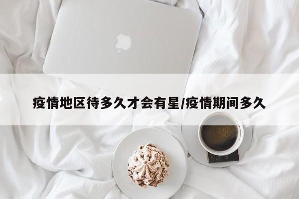 疫情地区待多久才会有星/疫情期间多久