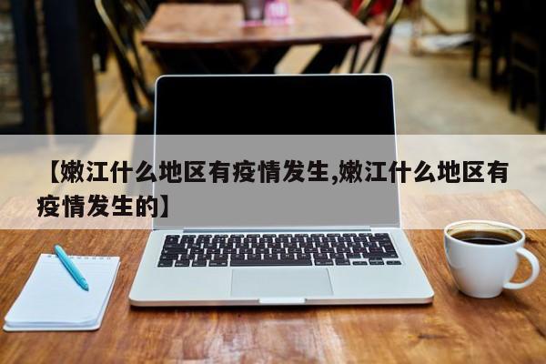 【嫩江什么地区有疫情发生,嫩江什么地区有疫情发生的】
