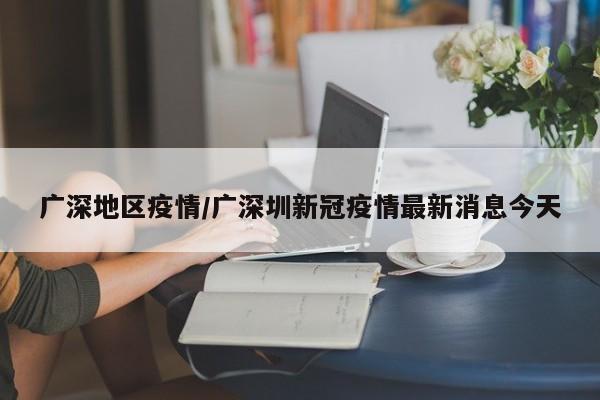 广深地区疫情/广深圳新冠疫情最新消息今天