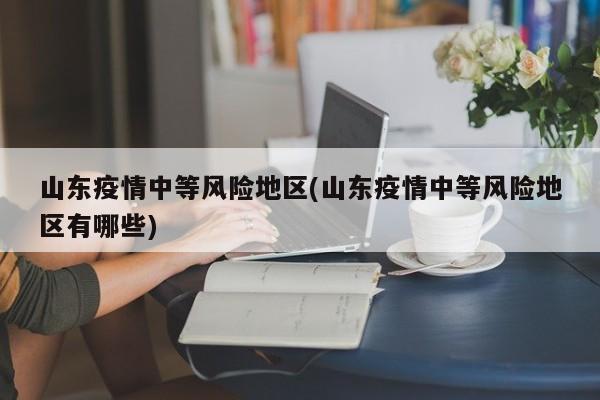 山东疫情中等风险地区(山东疫情中等风险地区有哪些)
