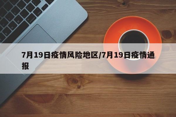 7月19日疫情风险地区/7月19日疫情通报