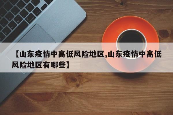【山东疫情中高低风险地区,山东疫情中高低风险地区有哪些】
