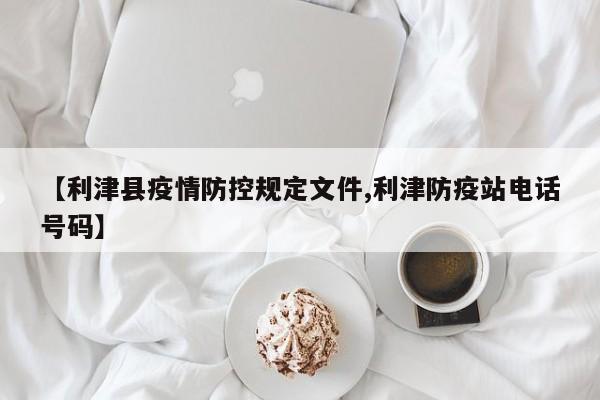 【利津县疫情防控规定文件,利津防疫站电话号码】