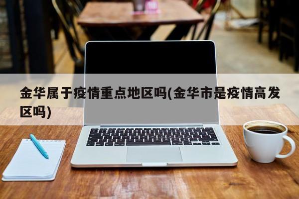 金华属于疫情重点地区吗(金华市是疫情高发区吗)