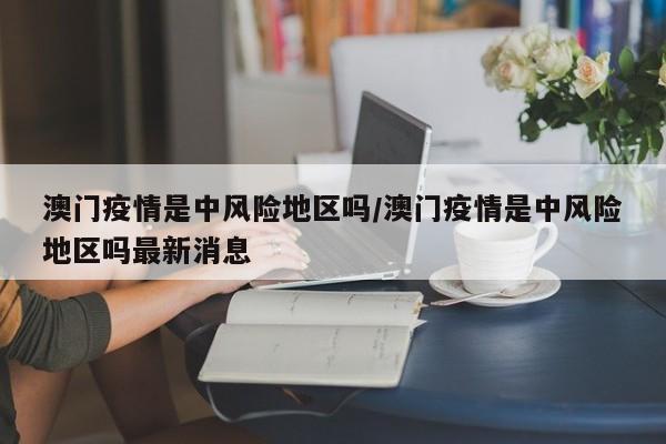 澳门疫情是中风险地区吗/澳门疫情是中风险地区吗最新消息