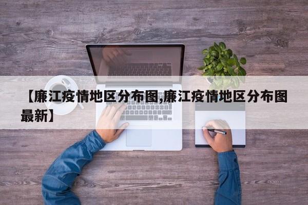 【廉江疫情地区分布图,廉江疫情地区分布图最新】