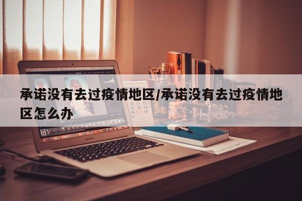 承诺没有去过疫情地区/承诺没有去过疫情地区怎么办