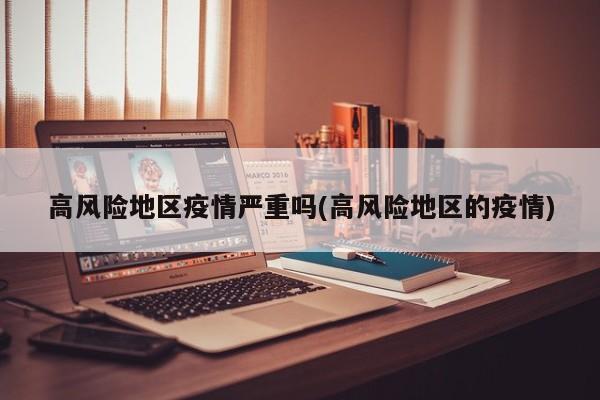 高风险地区疫情严重吗(高风险地区的疫情)