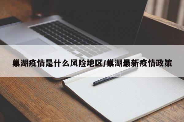 巢湖疫情是什么风险地区/巢湖最新疫情政策