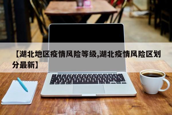 【湖北地区疫情风险等级,湖北疫情风险区划分最新】