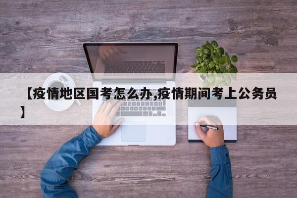【疫情地区国考怎么办,疫情期间考上公务员】