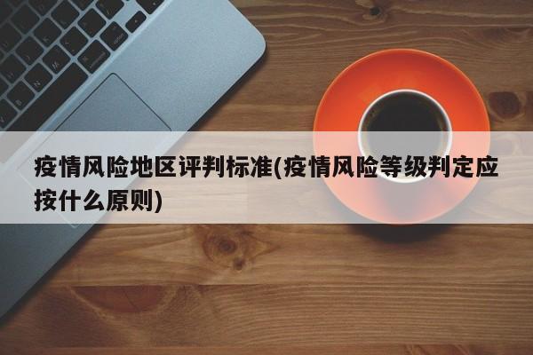 疫情风险地区评判标准(疫情风险等级判定应按什么原则)