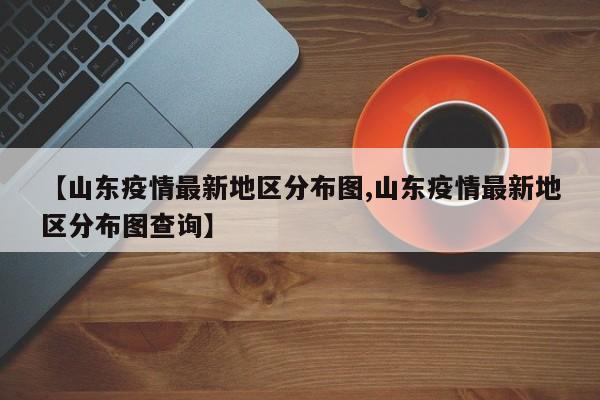 【山东疫情最新地区分布图,山东疫情最新地区分布图查询】