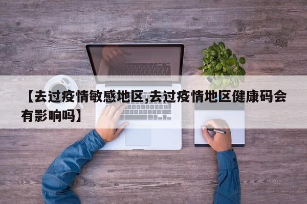 【去过疫情敏感地区,去过疫情地区健康码会有影响吗】