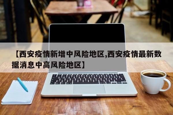 【西安疫情新增中风险地区,西安疫情最新数据消息中高风险地区】