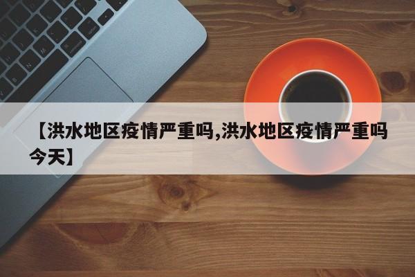 【洪水地区疫情严重吗,洪水地区疫情严重吗今天】
