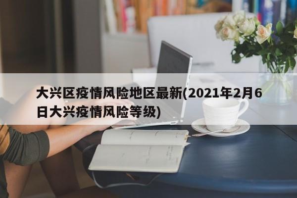 大兴区疫情风险地区最新(2021年2月6日大兴疫情风险等级)