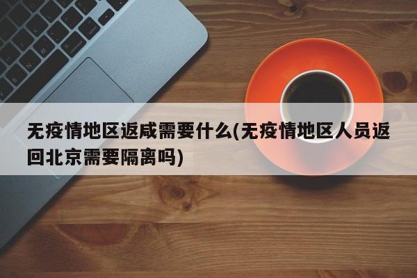 无疫情地区返咸需要什么(无疫情地区人员返回北京需要隔离吗)