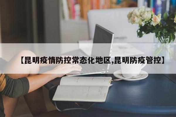 【昆明疫情防控常态化地区,昆明防疫管控】