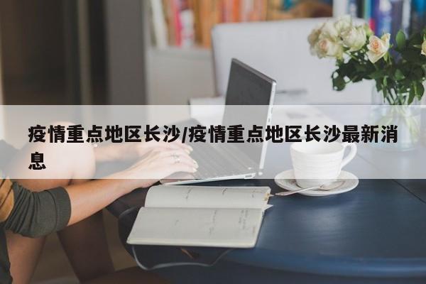 疫情重点地区长沙/疫情重点地区长沙最新消息