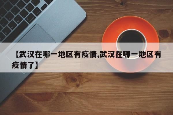 【武汉在哪一地区有疫情,武汉在哪一地区有疫情了】