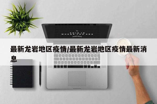 最新龙岩地区疫情/最新龙岩地区疫情最新消息
