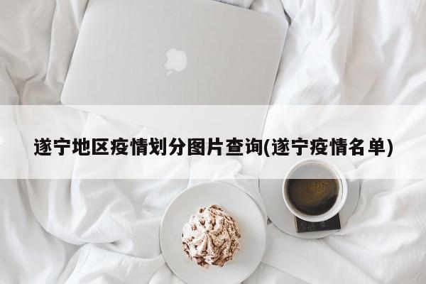 遂宁地区疫情划分图片查询(遂宁疫情名单)