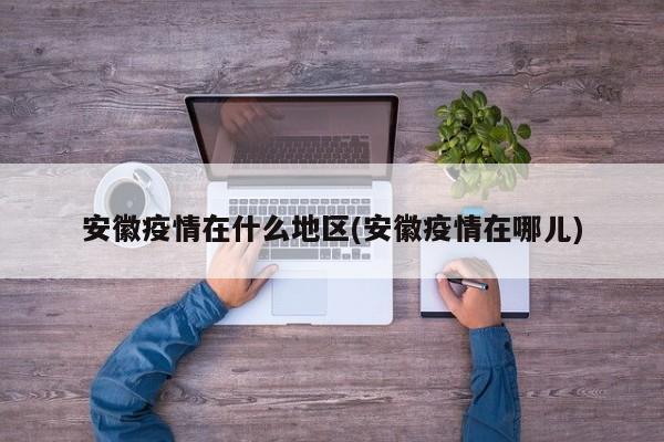 安徽疫情在什么地区(安徽疫情在哪儿)