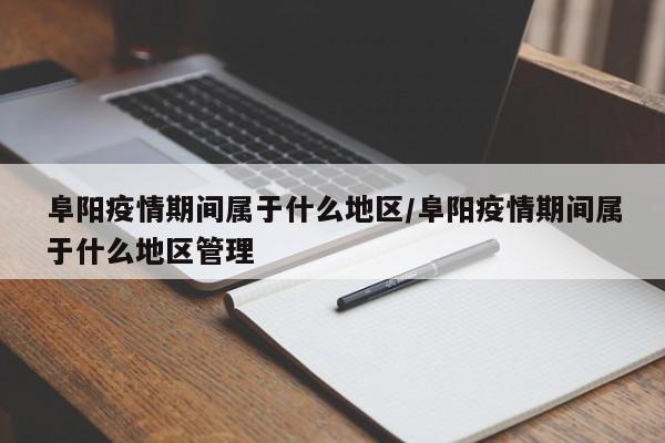 阜阳疫情期间属于什么地区/阜阳疫情期间属于什么地区管理