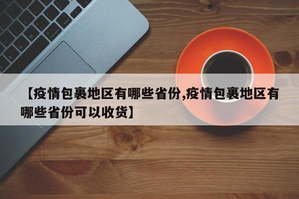【疫情包裹地区有哪些省份,疫情包裹地区有哪些省份可以收货】