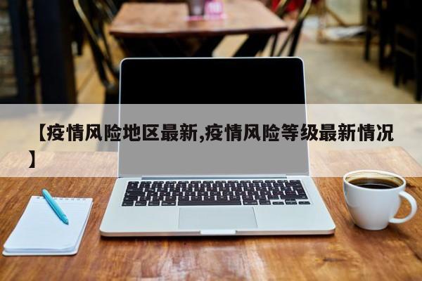 【疫情风险地区最新,疫情风险等级最新情况】