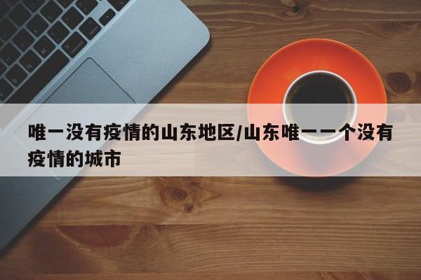 唯一没有疫情的山东地区/山东唯一一个没有疫情的城市