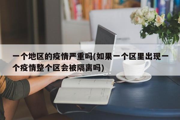 一个地区的疫情严重吗(如果一个区里出现一个疫情整个区会被隔离吗)