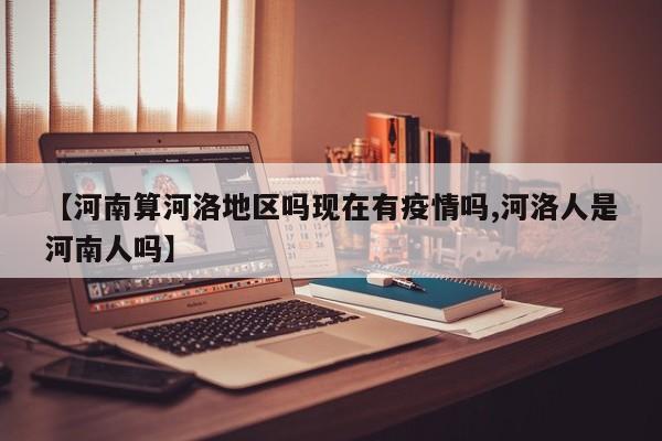 【河南算河洛地区吗现在有疫情吗,河洛人是河南人吗】