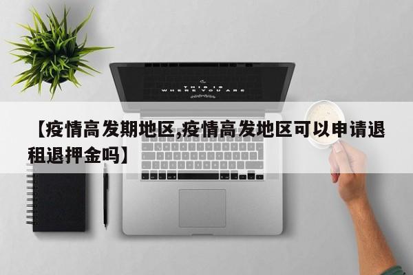 【疫情高发期地区,疫情高发地区可以申请退租退押金吗】