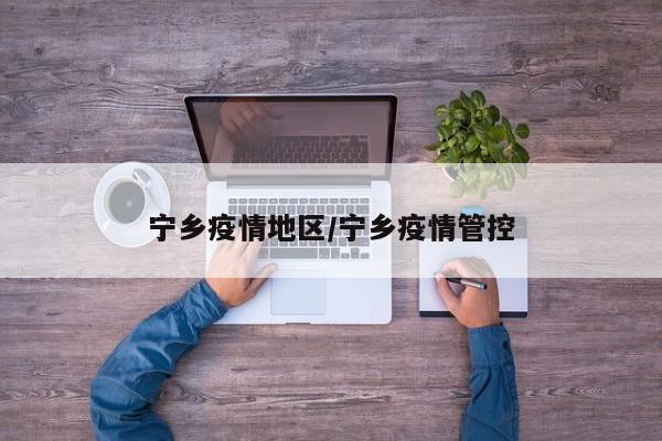 宁乡疫情地区/宁乡疫情管控