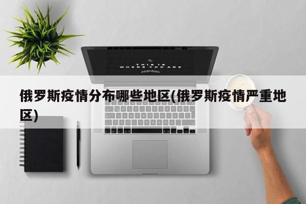 俄罗斯疫情分布哪些地区(俄罗斯疫情严重地区)