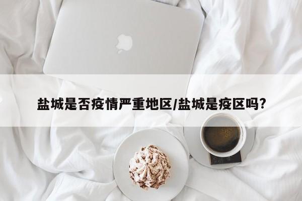 盐城是否疫情严重地区/盐城是疫区吗?
