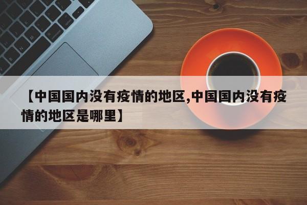 【中国国内没有疫情的地区,中国国内没有疫情的地区是哪里】