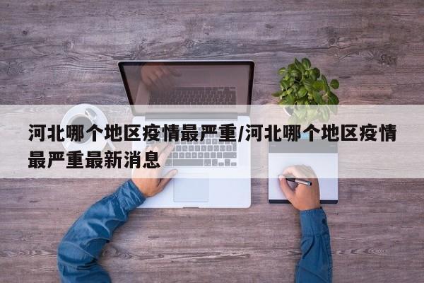 河北哪个地区疫情最严重/河北哪个地区疫情最严重最新消息
