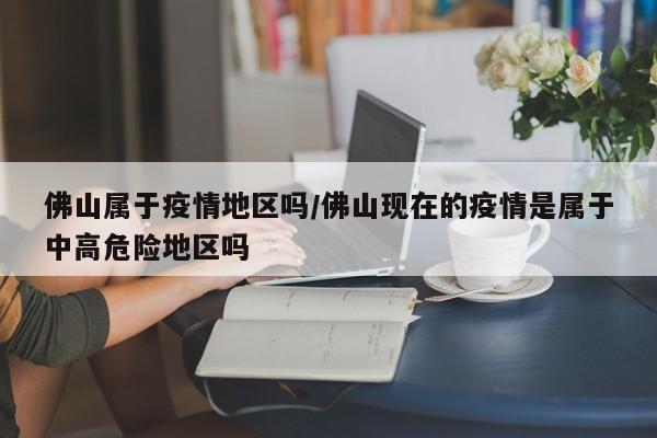 佛山属于疫情地区吗/佛山现在的疫情是属于中高危险地区吗
