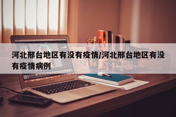 河北邢台地区有没有疫情/河北邢台地区有没有疫情病例