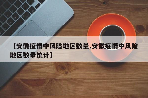 【安徽疫情中风险地区数量,安徽疫情中风险地区数量统计】