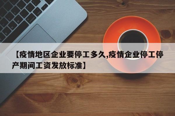 【疫情地区企业要停工多久,疫情企业停工停产期间工资发放标准】