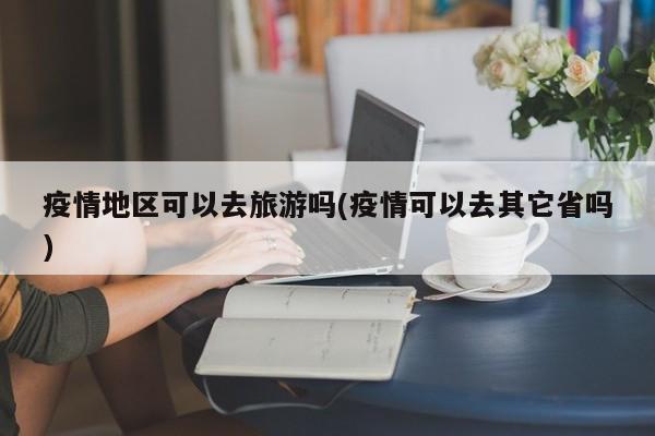 疫情地区可以去旅游吗(疫情可以去其它省吗)