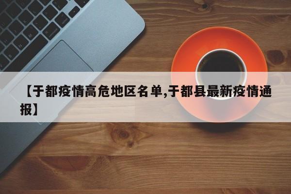 【于都疫情高危地区名单,于都县最新疫情通报】