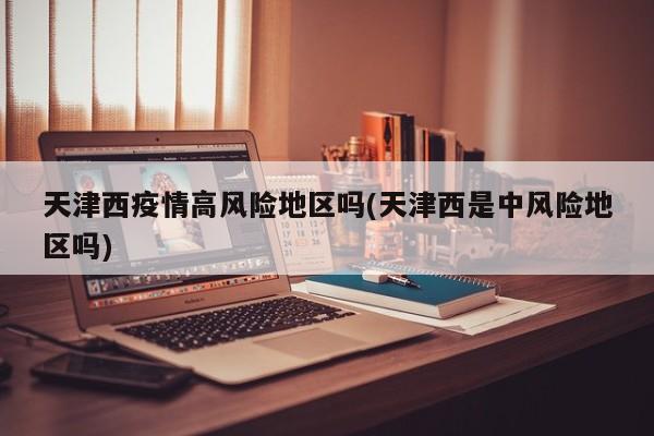 天津西疫情高风险地区吗(天津西是中风险地区吗)